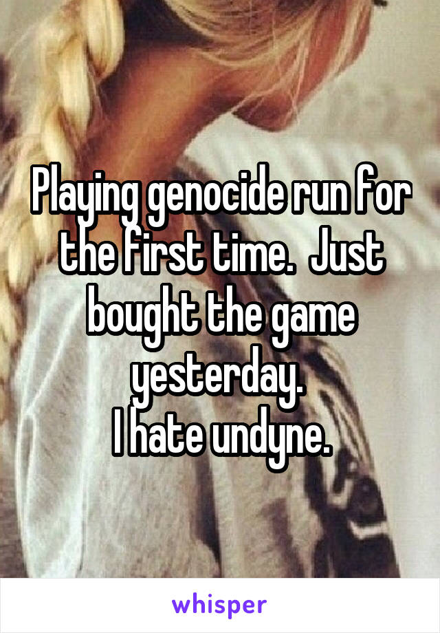 Playing genocide run for the first time.  Just bought the game yesterday. 
I hate undyne.