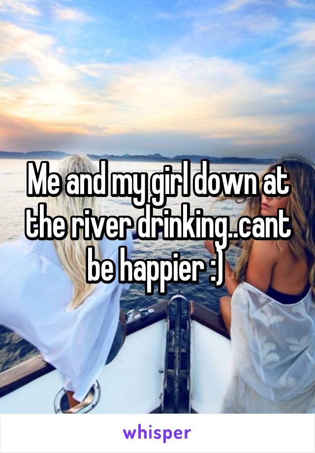 Me and my girl down at the river drinking..cant be happier :) 