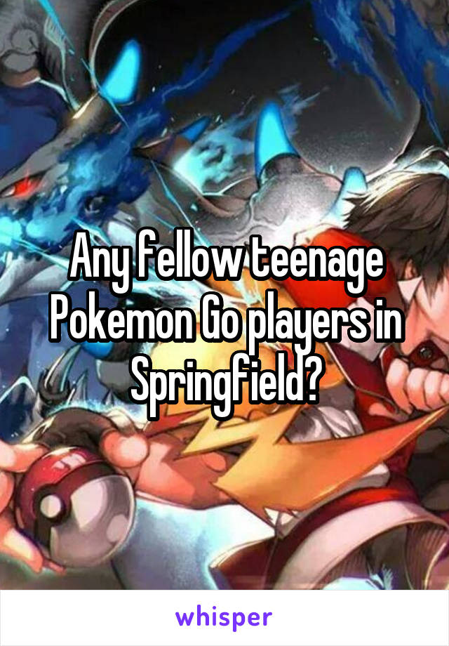 Any fellow teenage Pokemon Go players in Springfield?