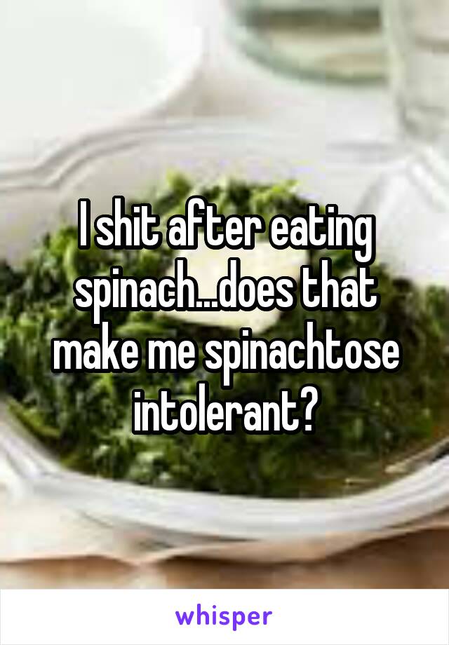 I shit after eating spinach...does that make me spinachtose intolerant?