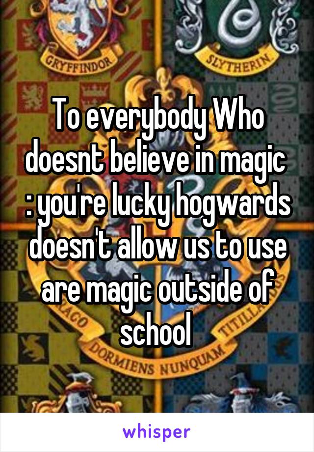 To everybody Who doesnt believe in magic  : you're lucky hogwards doesn't allow us to use are magic outside of school 