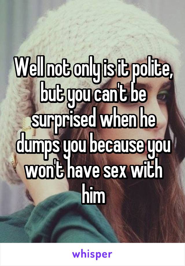 Well not only is it polite, but you can't be surprised when he dumps you because you won't have sex with him