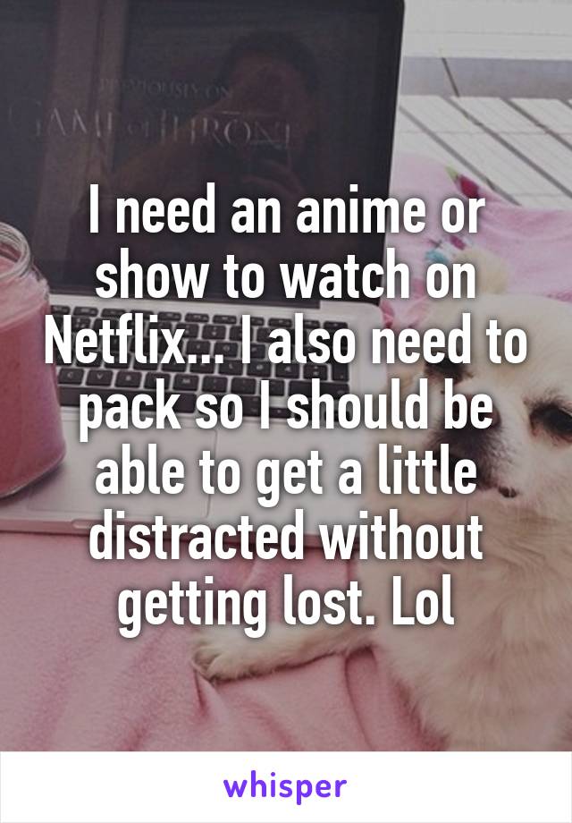 I need an anime or show to watch on Netflix... I also need to pack so I should be able to get a little distracted without getting lost. Lol