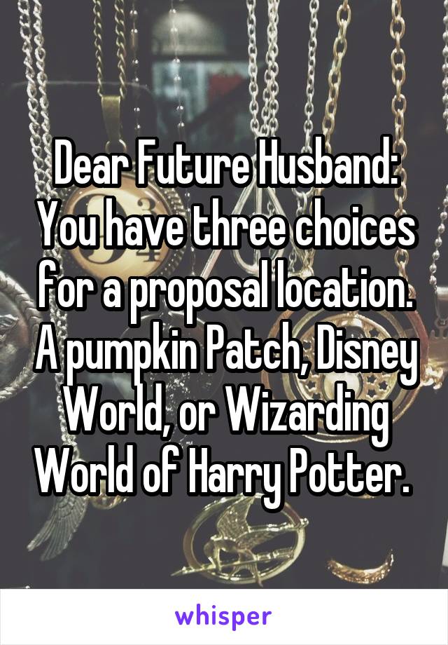 Dear Future Husband: You have three choices for a proposal location. A pumpkin Patch, Disney World, or Wizarding World of Harry Potter. 