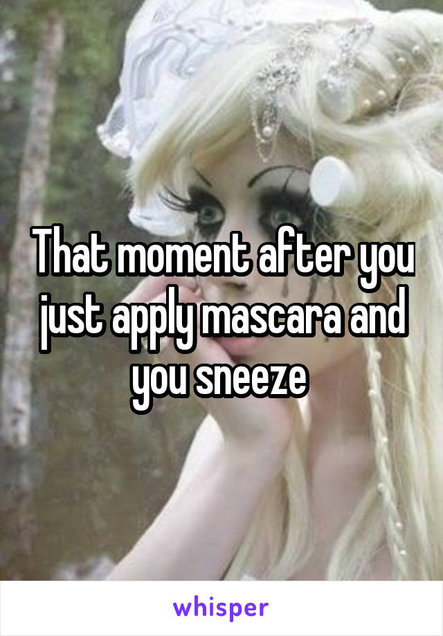 That moment after you just apply mascara and you sneeze 