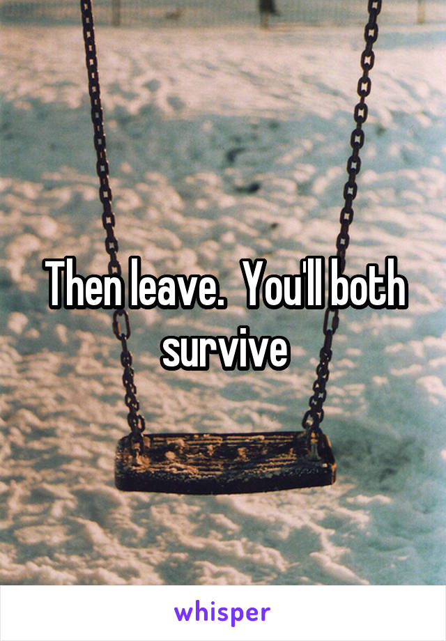 Then leave.  You'll both survive