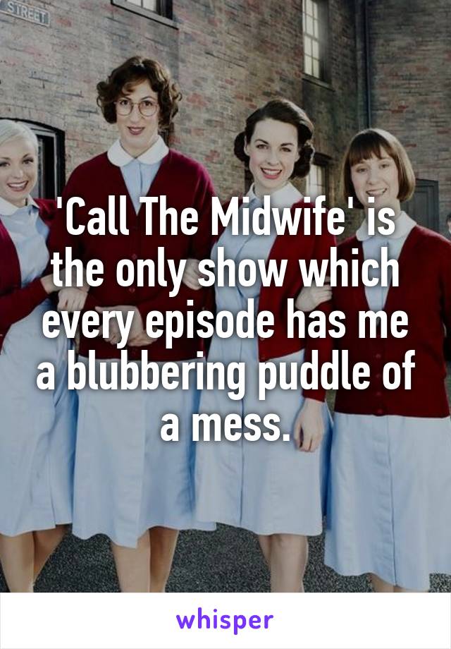 'Call The Midwife' is the only show which every episode has me a blubbering puddle of a mess.