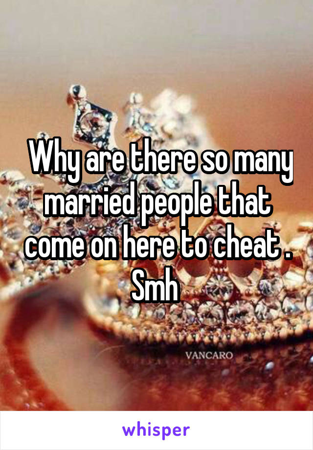  Why are there so many married people that come on here to cheat . Smh 