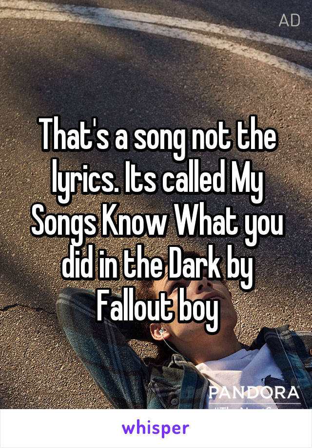 That's a song not the lyrics. Its called My Songs Know What you did in the Dark by Fallout boy