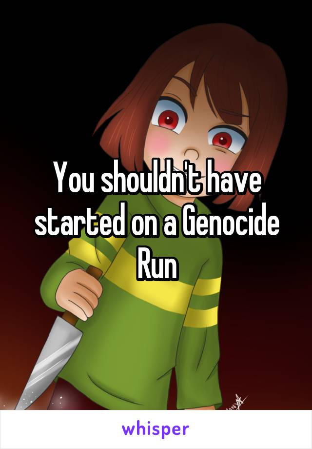 You shouldn't have started on a Genocide Run