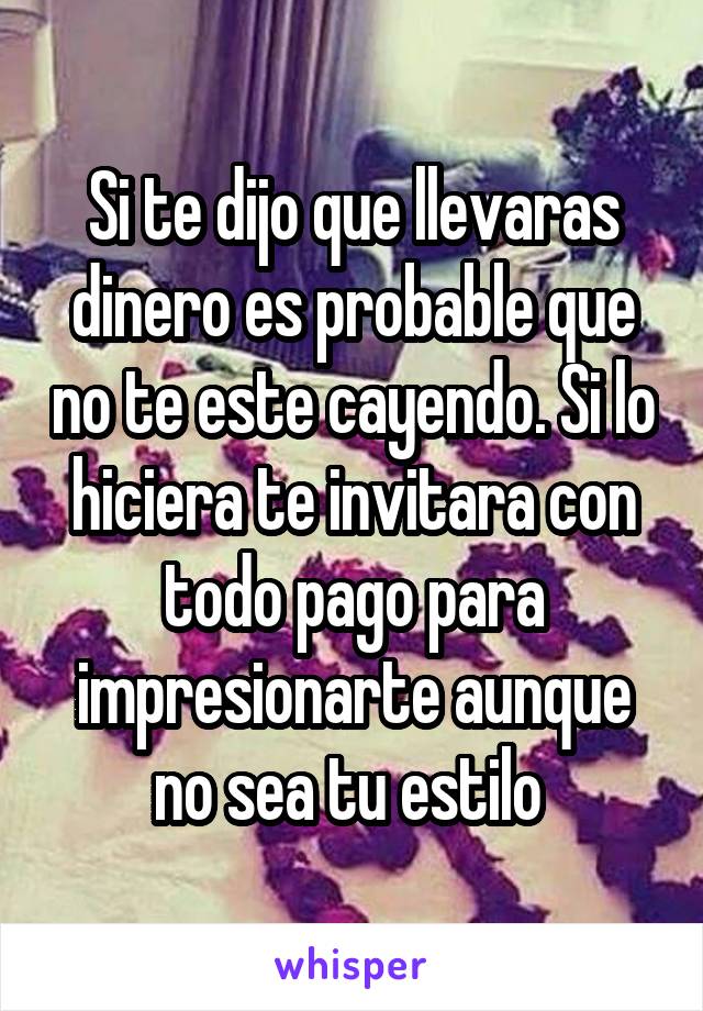 Si te dijo que llevaras dinero es probable que no te este cayendo. Si lo hiciera te invitara con todo pago para impresionarte aunque no sea tu estilo 