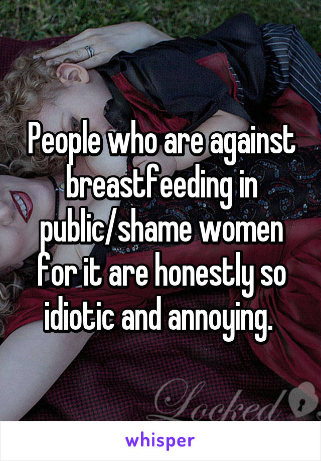 People who are against breastfeeding in public/shame women for it are honestly so idiotic and annoying. 