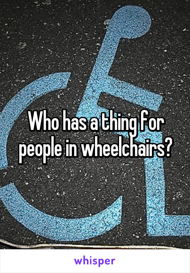 Who has a thing for people in wheelchairs?
