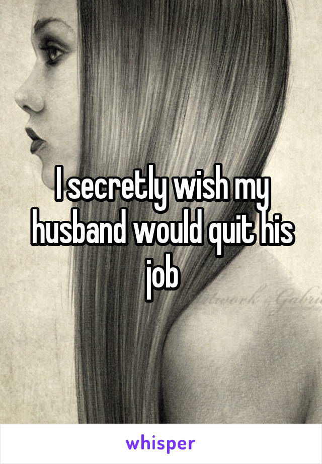 I secretly wish my husband would quit his job