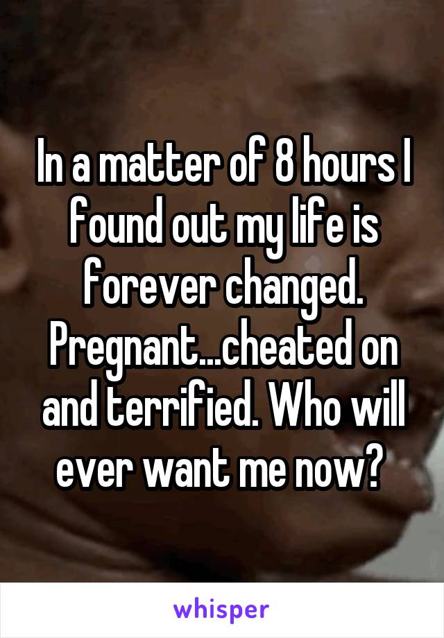In a matter of 8 hours I found out my life is forever changed. Pregnant...cheated on and terrified. Who will ever want me now? 