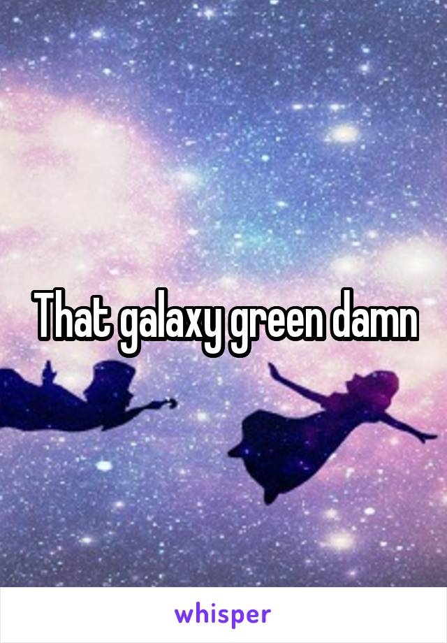 That galaxy green damn