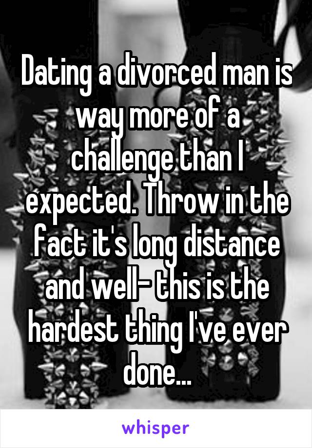 Dating a divorced man is way more of a challenge than I expected. Throw in the fact it's long distance and well- this is the hardest thing I've ever done...