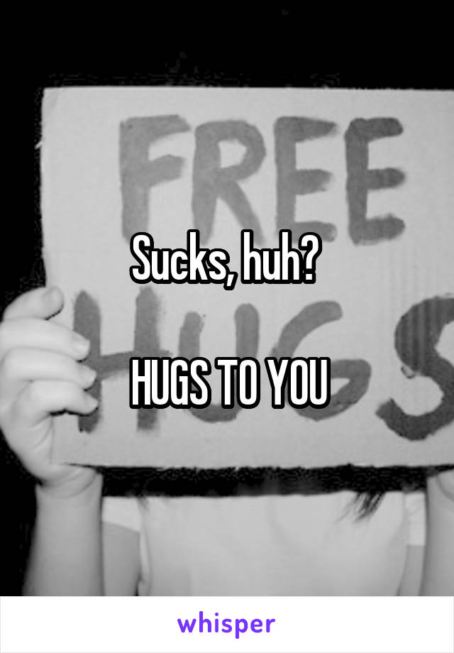 Sucks, huh? 

HUGS TO YOU