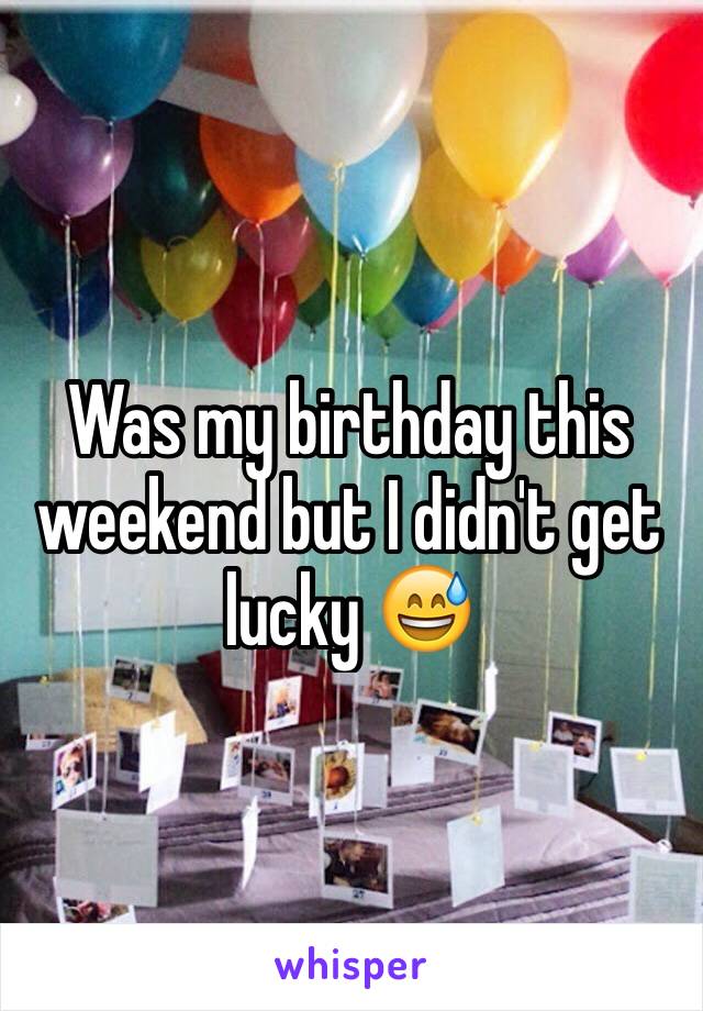 Was my birthday this weekend but I didn't get lucky 😅