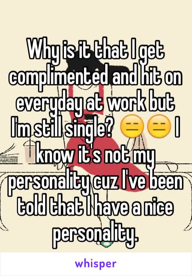 Why is it that I get complimented and hit on everyday at work but I'm still single? 😑😑 I know it's not my personality cuz I've been told that I have a nice personality.