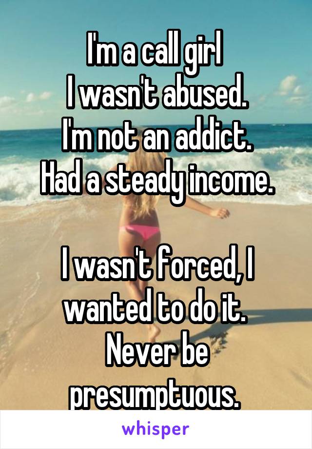 I'm a call girl 
I wasn't abused.
I'm not an addict.
Had a steady income.

I wasn't forced, I wanted to do it. 
Never be presumptuous. 