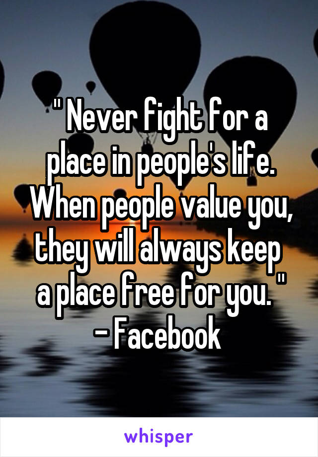 " Never fight for a place in people's life. When people value you, they will always keep 
a place free for you. "
- Facebook 