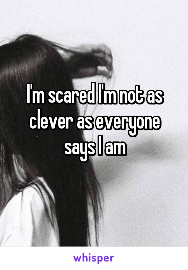I'm scared I'm not as clever as everyone says I am
