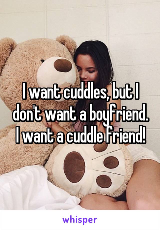 I want cuddles, but I don't want a boyfriend. I want a cuddle friend!