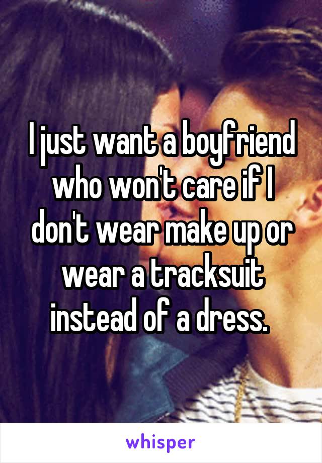 I just want a boyfriend who won't care if I don't wear make up or wear a tracksuit instead of a dress. 