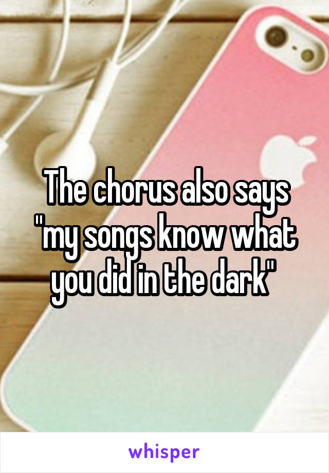 The chorus also says "my songs know what you did in the dark" 