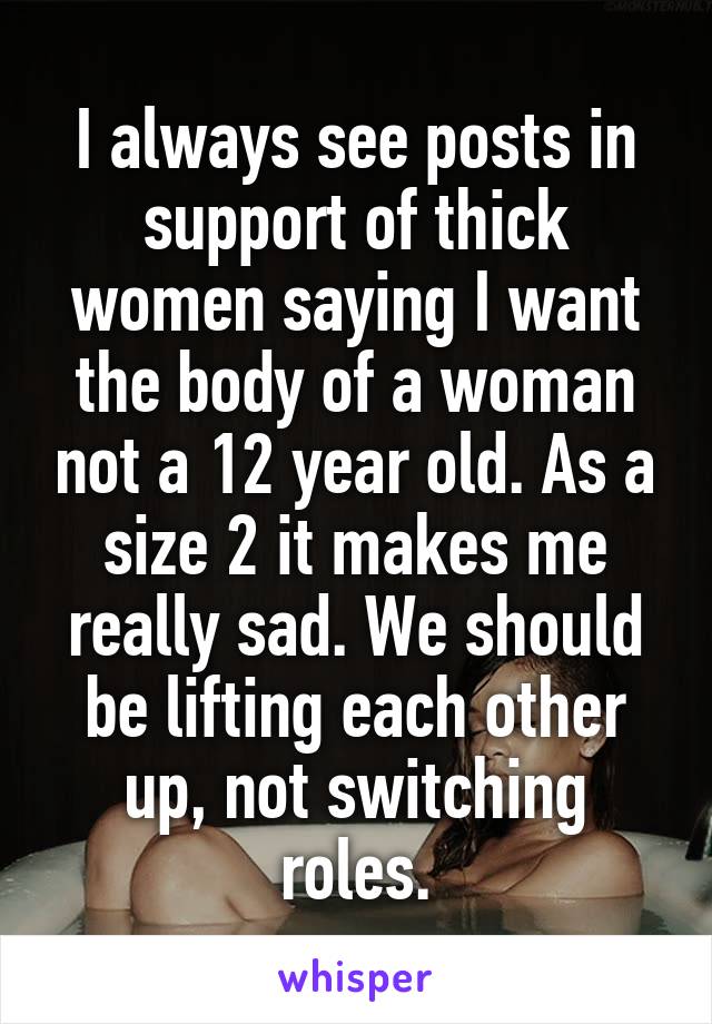 I always see posts in support of thick women saying I want the body of a woman not a 12 year old. As a size 2 it makes me really sad. We should be lifting each other up, not switching roles.