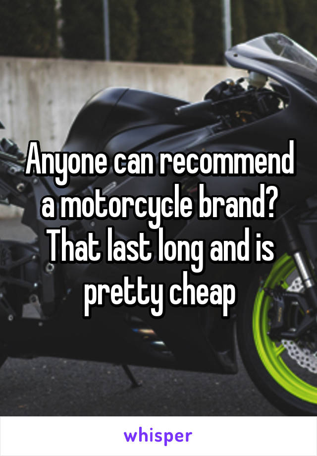 Anyone can recommend a motorcycle brand? That last long and is pretty cheap