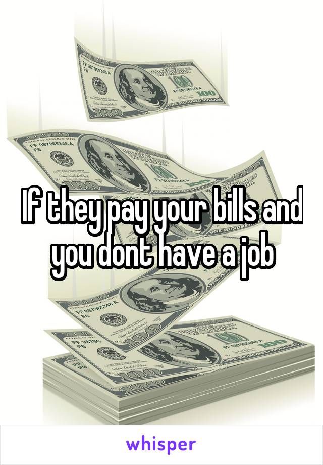 If they pay your bills and you dont have a job