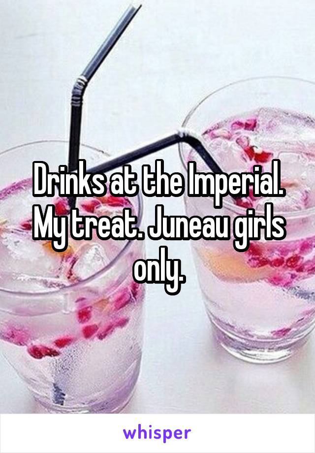 Drinks at the Imperial. My treat. Juneau girls only.