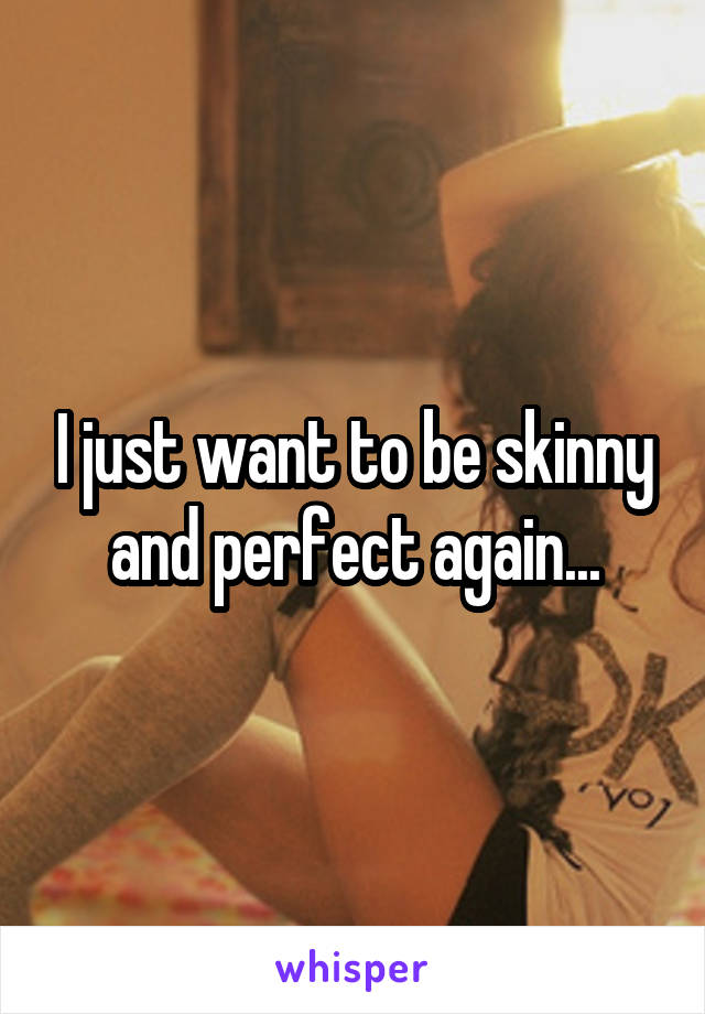 I just want to be skinny and perfect again...