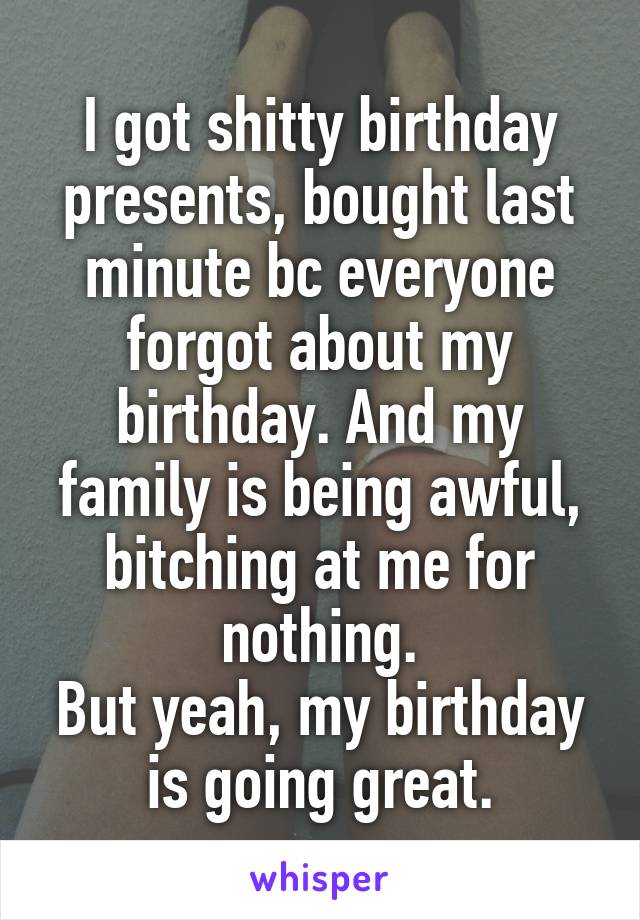 I got shitty birthday presents, bought last minute bc everyone forgot about my birthday. And my family is being awful, bitching at me for nothing.
But yeah, my birthday is going great.