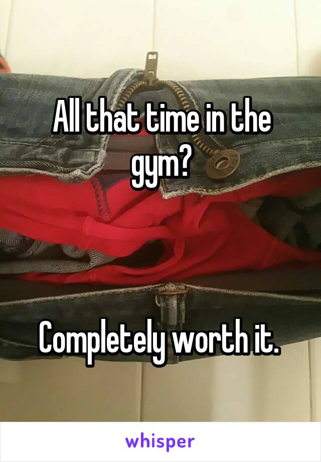 All that time in the gym?



Completely worth it. 