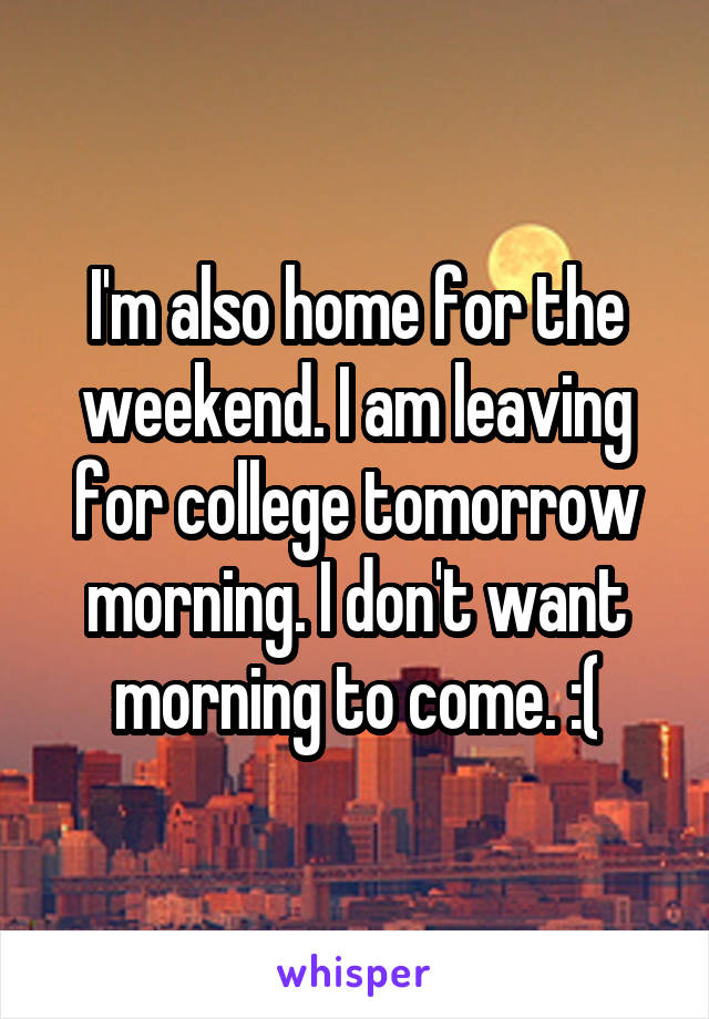 I'm also home for the weekend. I am leaving for college tomorrow morning. I don't want morning to come. :(