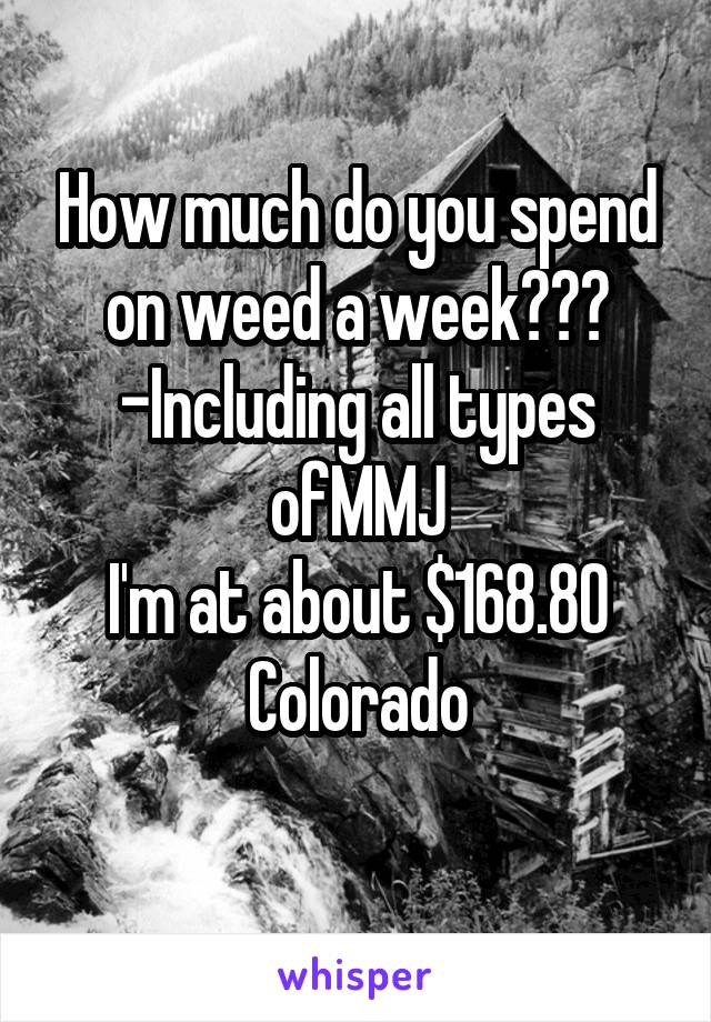 How much do you spend on weed a week???
-Including all types ofMMJ
I'm at about $168.80
Colorado
