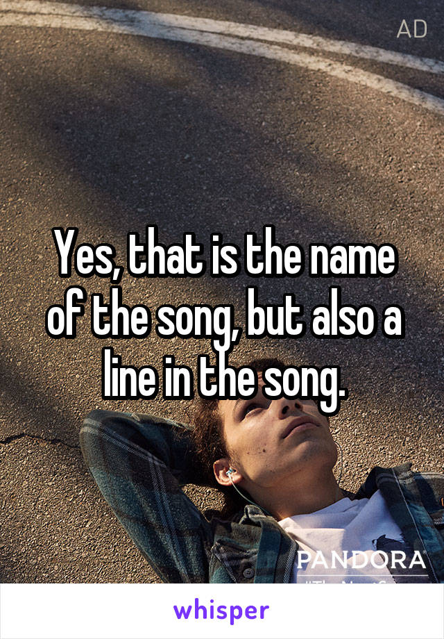 Yes, that is the name of the song, but also a line in the song.