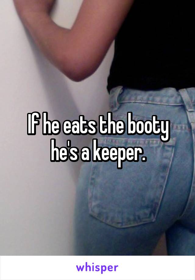 If he eats the booty he's a keeper.