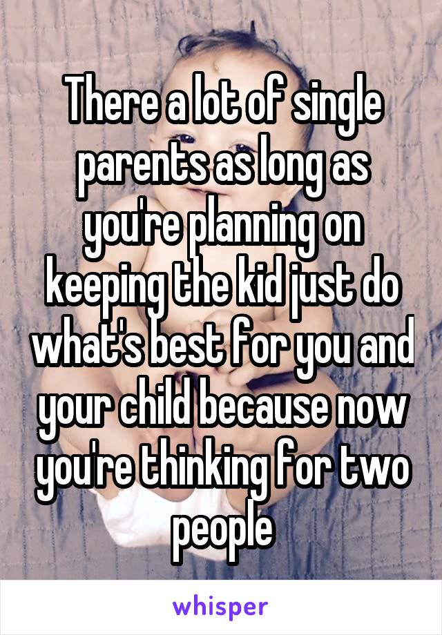 There a lot of single parents as long as you're planning on keeping the kid just do what's best for you and your child because now you're thinking for two people