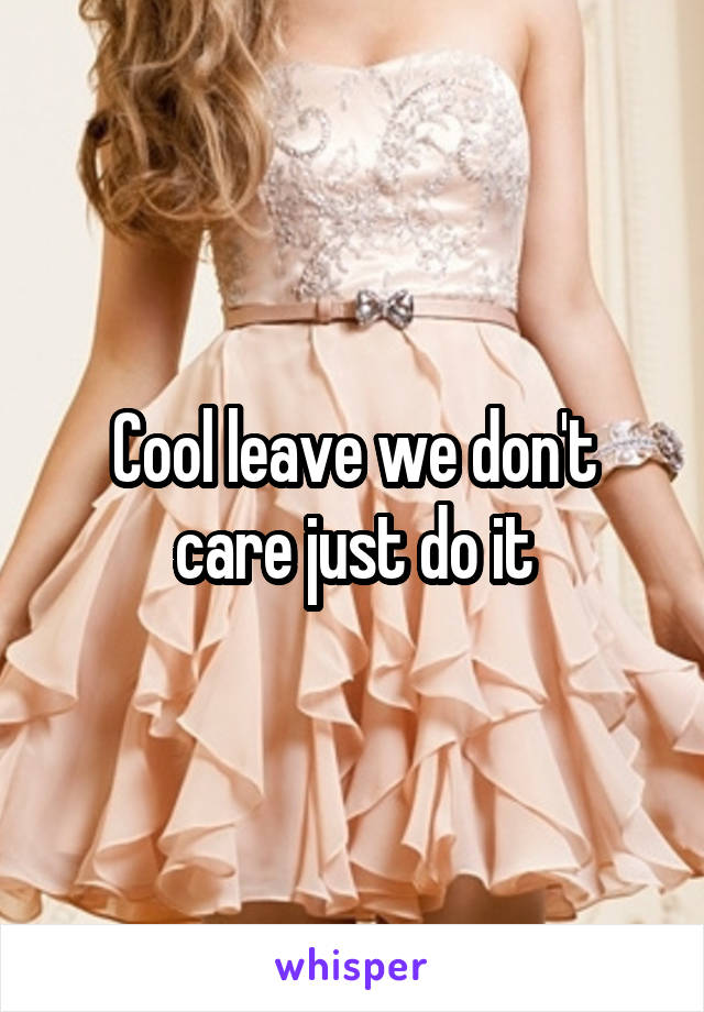 Cool leave we don't care just do it