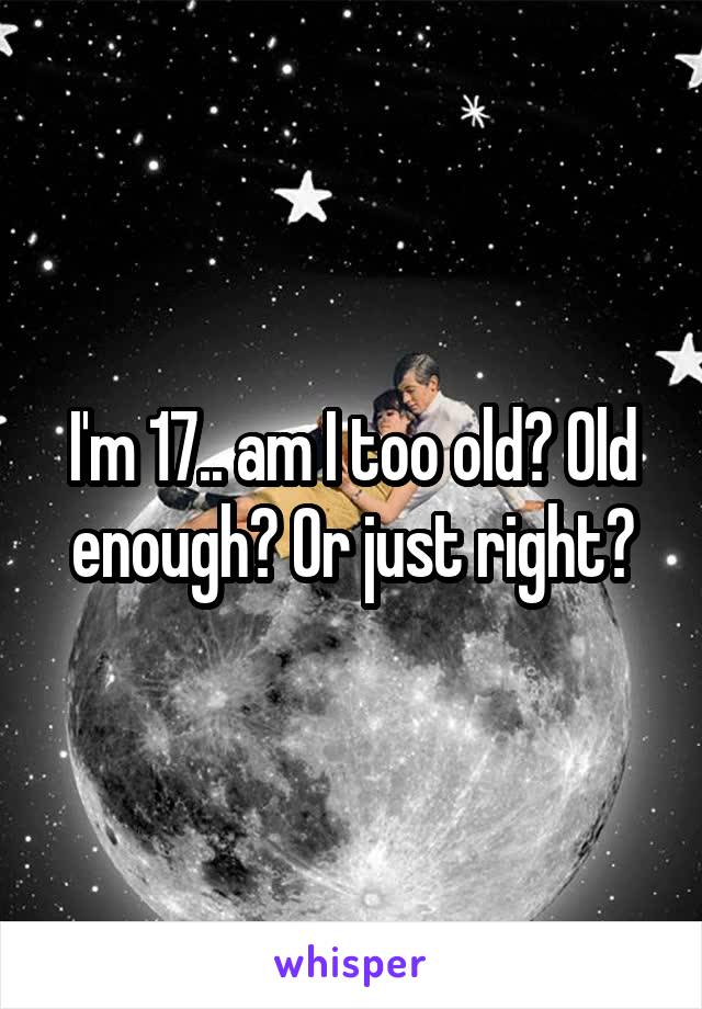 I'm 17.. am I too old? Old enough? Or just right?