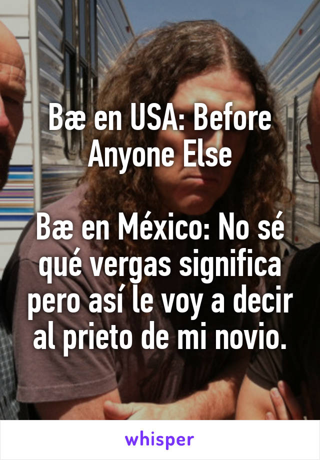 Bæ en USA: Before Anyone Else

Bæ en México: No sé qué vergas significa pero así le voy a decir al prieto de mi novio.