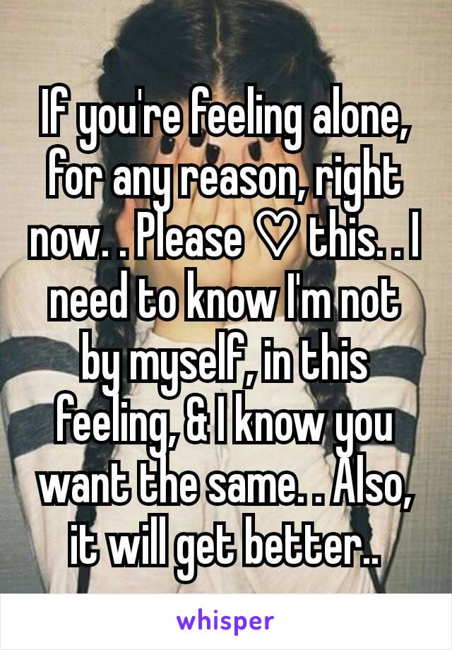 If you're feeling alone, for any reason, right now. . Please ♡ this. . I need to know I'm not by myself, in this feeling, & I know you want the same. . Also, it will get better..
