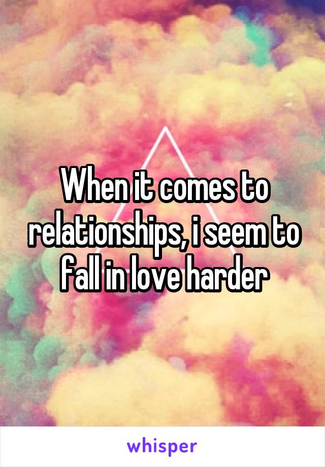 When it comes to relationships, i seem to fall in love harder