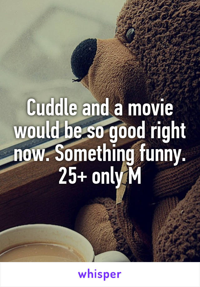 Cuddle and a movie would be so good right now. Something funny. 25+ only M