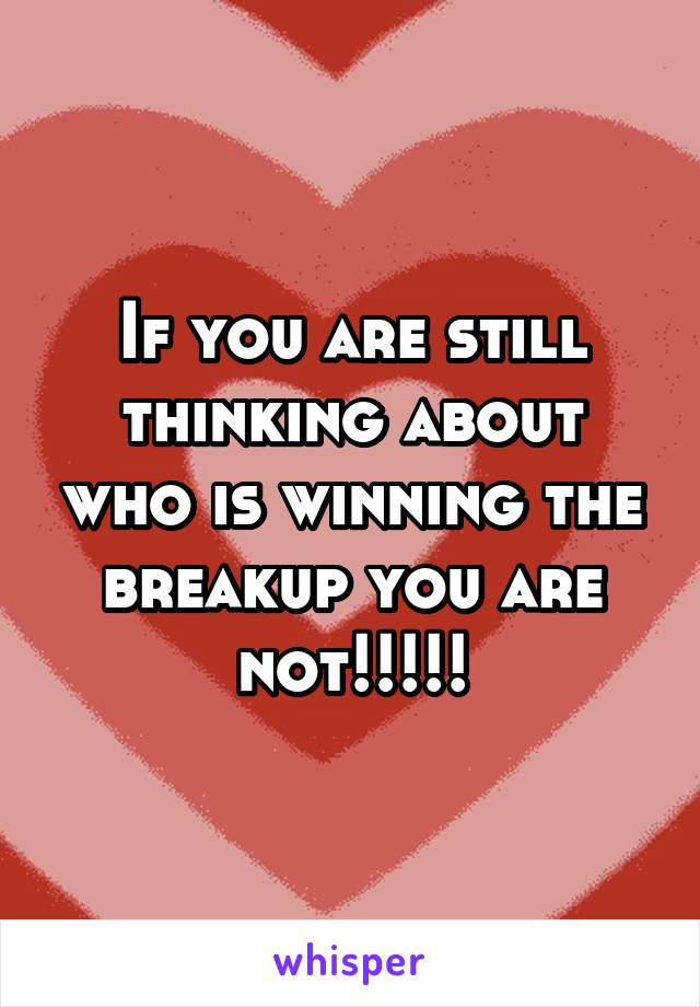 If you are still thinking about who is winning the breakup you are not!!!!!