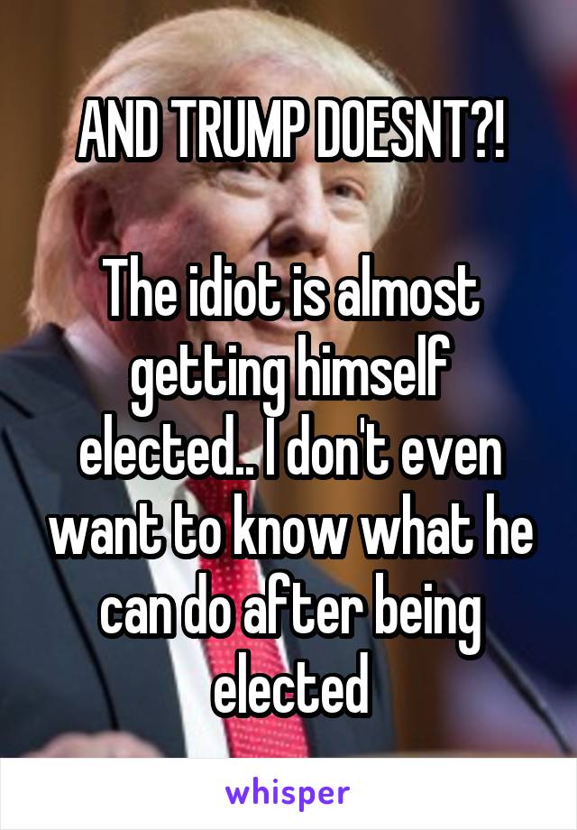 AND TRUMP DOESNT?!

The idiot is almost getting himself elected.. I don't even want to know what he can do after being elected